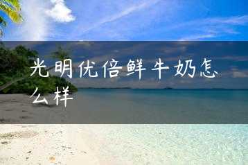 光明优倍鲜牛奶怎么样缩略图