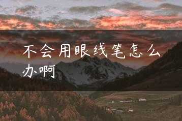 不会用眼线笔怎么办啊缩略图