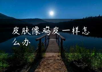 皮肤像鸡皮一样怎么办缩略图