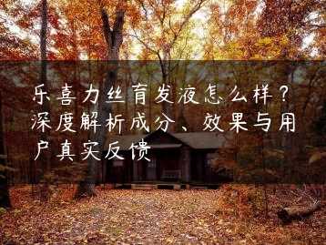 乐喜力丝育发液怎么样？深度解析成分、效果与用户真实反馈缩略图