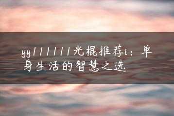 yy111111光棍推荐i：单身生活的智慧之选缩略图