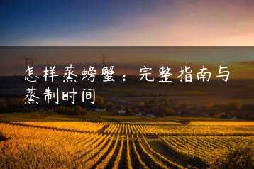 怎样蒸螃蟹：完整指南与蒸制时间缩略图