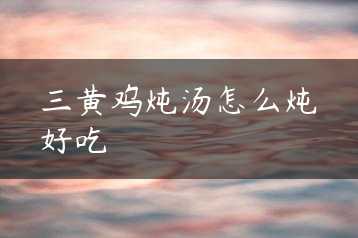 三黄鸡炖汤怎么炖好吃缩略图