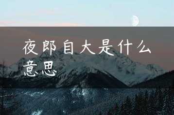 夜郎自大是什么意思缩略图