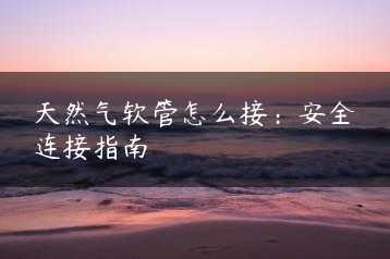 天然气软管怎么接：安全连接指南缩略图