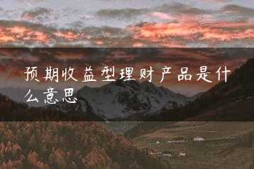 预期收益型理财产品是什么意思缩略图