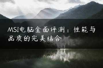 MSI电脑全面评测：性能与品质的完美结合缩略图