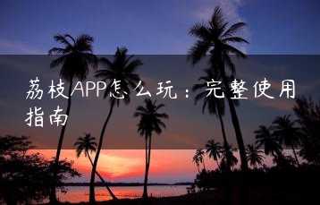 荔枝APP怎么玩：完整使用指南缩略图