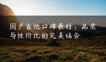 国产吉他口碑最好：品质与性价比的完美结合缩略图