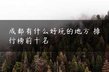 成都有什么好玩的地方 排行榜前十名缩略图