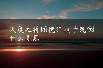 大厦之将倾挽狂澜于既倒什么意思缩略图 大厦之将倾挽狂澜于既倒什么意思缩略图