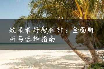 效果最好瘦脸针：全面解析与选择指南缩略图
