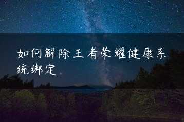 如何解除王者荣耀健康系统绑定缩略图