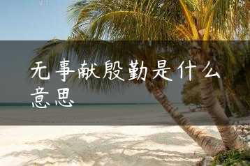 无事献殷勤是什么意思缩略图 无事献殷勤是什么意思缩略图