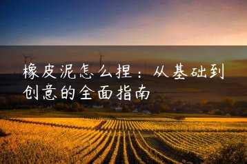 橡皮泥怎么捏：从基础到创意的全面指南缩略图