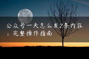 公众号一天怎么发2条内容:完整操作指南缩略图 公众号一天怎么发2条内容:完整操作指南缩略图