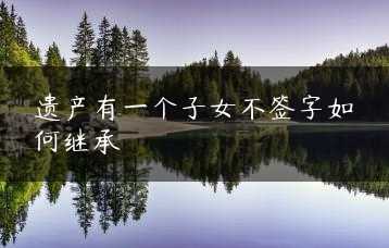 遗产有一个子女不签字如何继承缩略图