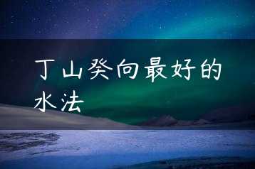 丁山癸向最好的水法缩略图