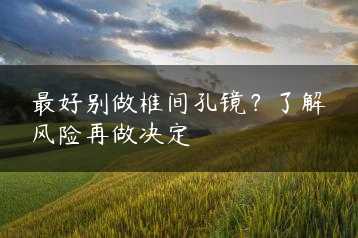 最好别做椎间孔镜?了解风险再做决定缩略图 最好别做椎间孔镜?了解风险再做决定缩略图