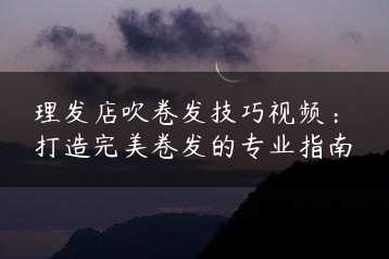 理发店吹卷发技巧视频：打造完美卷发的专业指南缩略图